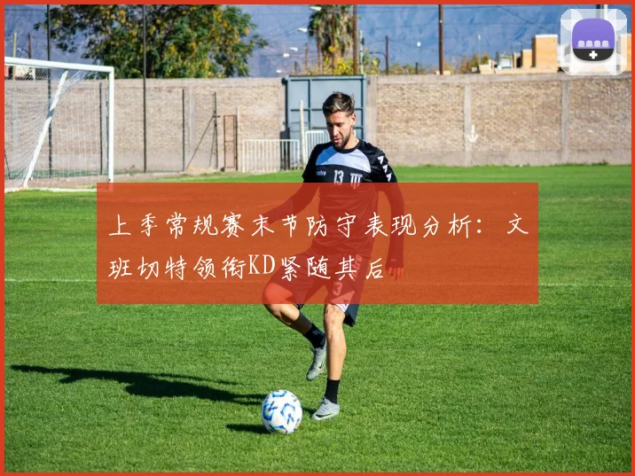 上季常规赛末节防守表现分析:文班切特领衔KD紧随其后