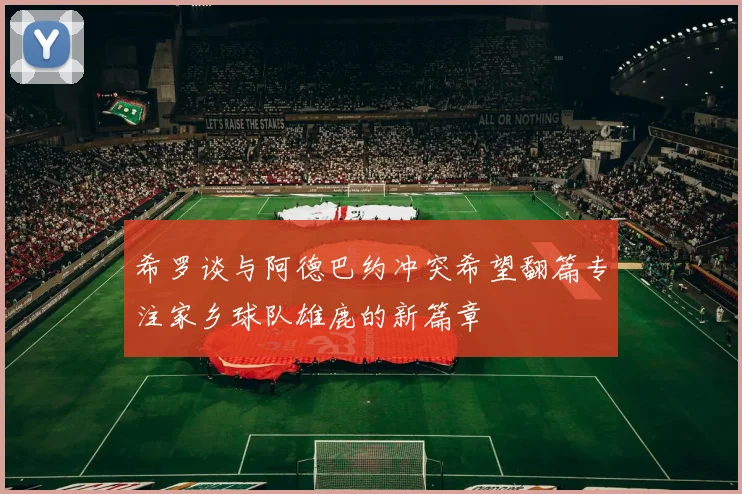 希罗谈与阿德巴约冲突希望翻篇专注家乡球队雄鹿的新篇章